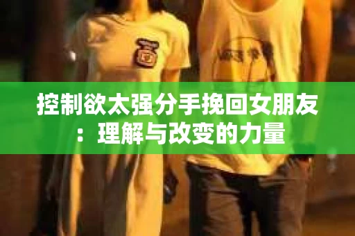 控制欲太强分手挽回女朋友：理解与改变的力量