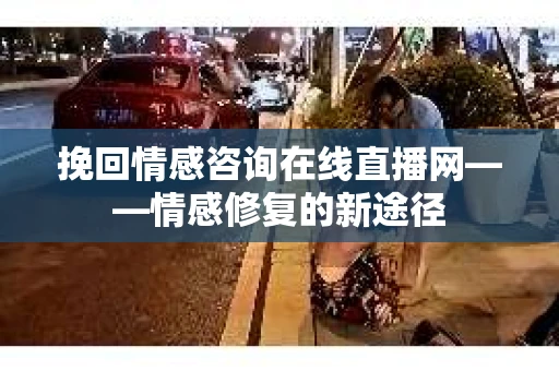 挽回情感咨询在线直播网——情感修复的新途径