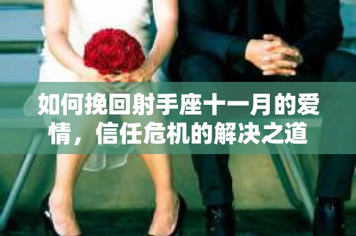 如何挽回射手座十一月的爱情，信任危机的解决之道