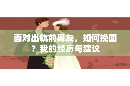面对出轨前男友，如何挽回？我的经历与建议