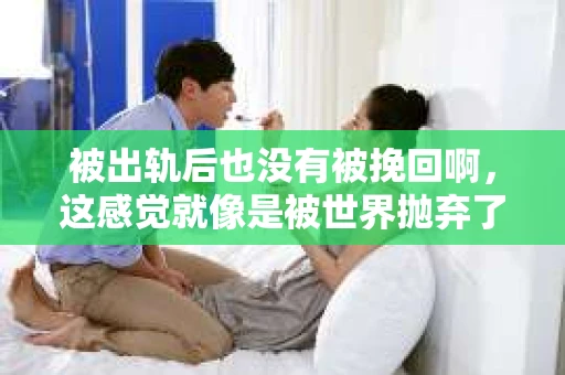 被出轨后也没有被挽回啊，这感觉就像是被世界抛弃了一样。我曾经也经历过这样的事情，那种心如刀割的痛，至今仍记忆犹新。今天，我想和大家聊聊这个话题，希望能给那些正在经历或者曾经经历过类似痛苦的人一些安慰和帮助。