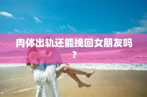 肉体出轨还能挽回女朋友吗？