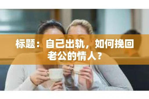 标题：自己出轨，如何挽回老公的情人？