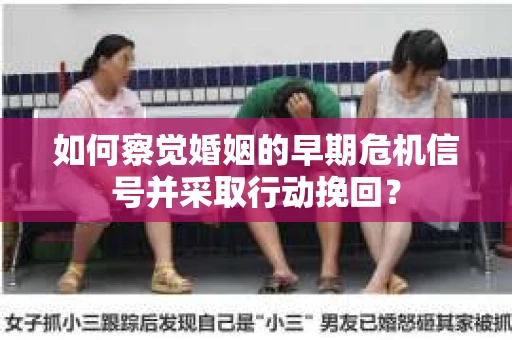 如何察觉婚姻的早期危机信号并采取行动挽回? 如何察觉婚姻的早期危机信号并采取行动挽回?