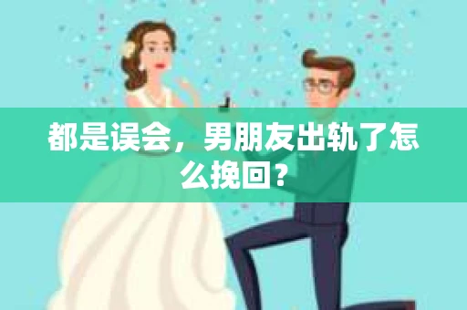 都是误会，男朋友出轨了怎么挽回？