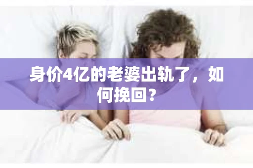 身价4亿的老婆出轨了，如何挽回？