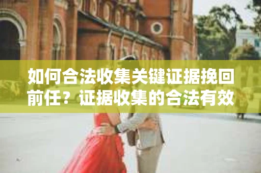 如何合法收集关键证据挽回前任?证据收集的合法有效方案 如何合法收集关键证据挽回前任?证据收集的合法有效方案