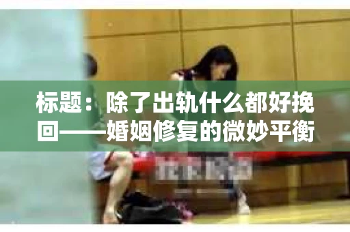 标题：除了出轨什么都好挽回——婚姻修复的微妙平衡