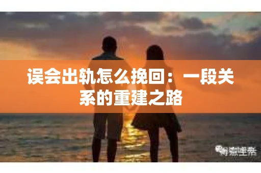 误会出轨怎么挽回：一段关系的重建之路
