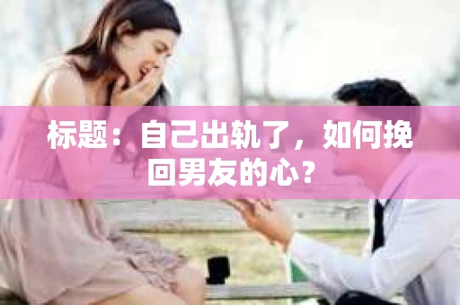 标题：自己出轨了，如何挽回男友的心？