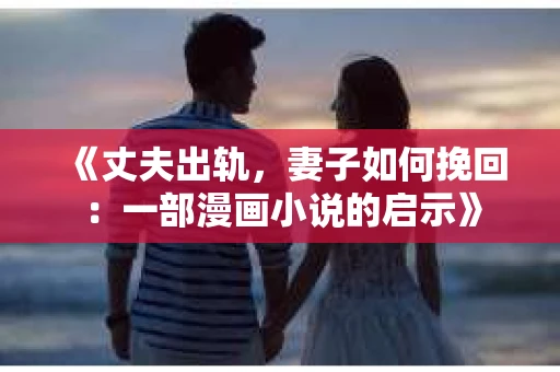 《丈夫出轨,妻子如何挽回:一部漫画小说的启示》 《丈夫出轨,妻子如何挽回:一部漫画小说的启示》