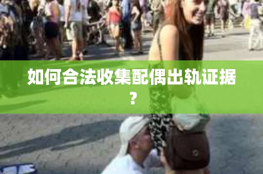 如何合法收集配偶出轨证据？