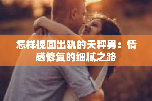 怎样挽回出轨的天秤男：情感修复的细腻之路