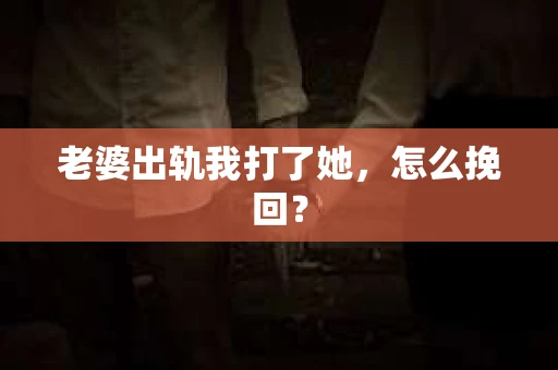 老婆出轨我打了她，怎么挽回？