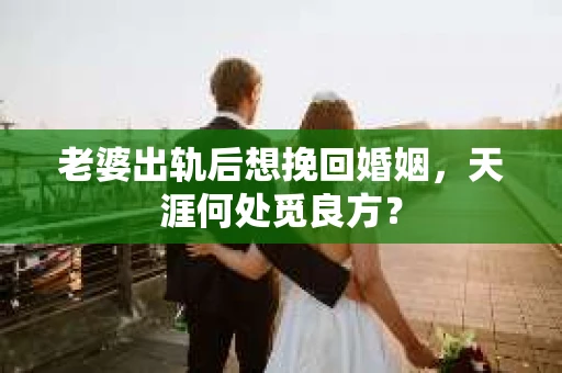 老婆出轨后想挽回婚姻，天涯何处觅良方？