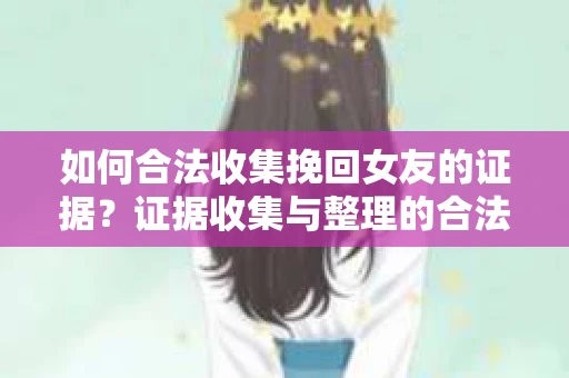 如何合法收集挽回女友的证据？证据收集与整理的合法策略怎么办？