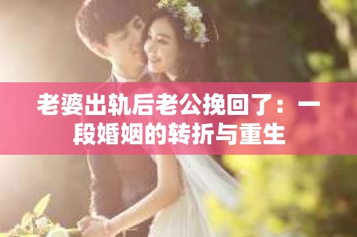 老婆出轨后老公挽回了：一段婚姻的转折与重生