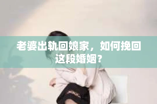 老婆出轨回娘家，如何挽回这段婚姻？