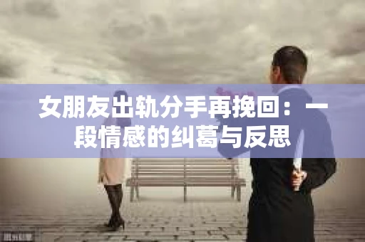 女朋友出轨分手再挽回：一段情感的纠葛与反思