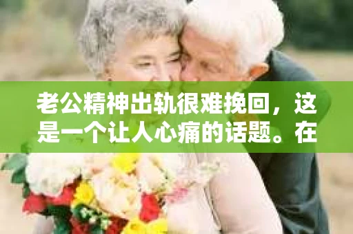 老公精神出轨很难挽回,这是一个让人心痛的话题。在婚姻生活中,当一方发现另一半精神出轨时,往往会产生强烈的痛苦和困惑。那么,面对这种情况,我们该如何应对呢?今天,就让我们一起来探讨一下这个问题。 老公精神出轨很难挽回,这是一个让人心痛的话题。在婚姻生活中,当一方发现另一半精神出轨时,往往会产生强烈的痛苦和困惑。那么,面对这种情况,我们该如何应对呢?今天,就让我们一起来探讨一下这个问题。