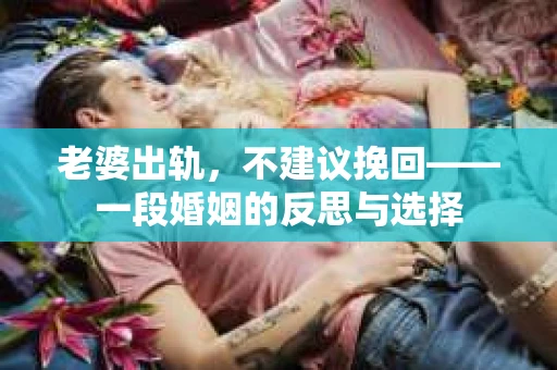 老婆出轨，不建议挽回——一段婚姻的反思与选择