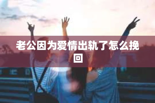 老公因为爱情出轨了怎么挽回