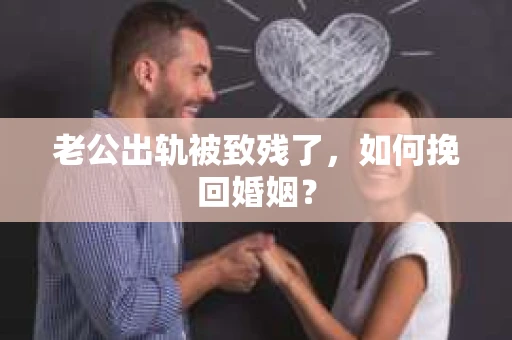老公出轨被致残了，如何挽回婚姻？
