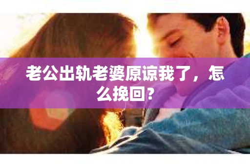 老公出轨老婆原谅我了，怎么挽回？