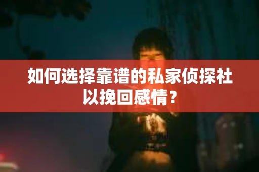 如何选择靠谱的私家侦探社以挽回感情？