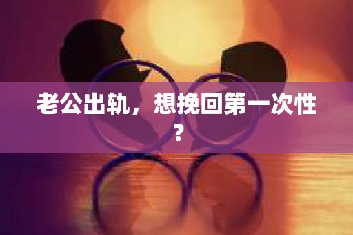 老公出轨，想挽回第一次性？