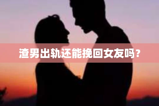 渣男出轨还能挽回女友吗？