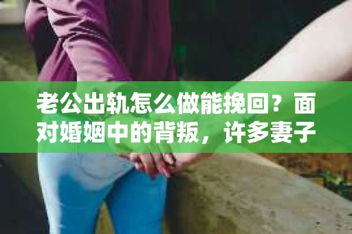 老公出轨怎么做能挽回？面对婚姻中的背叛，许多妻子都会感到痛苦和无助。但请相信，无论情况多么棘手，都有可能找到解决问题的方法。以下是我根据多年律师经验，结合实际案例，为大家整理的一些挽回婚姻的建议。