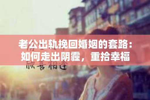 老公出轨挽回婚姻的套路：如何走出阴霾，重拾幸福