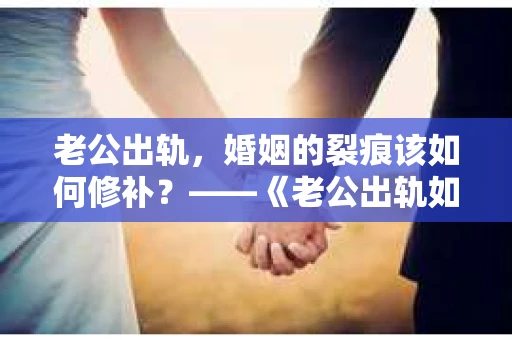 老公出轨，婚姻的裂痕该如何修补？——《老公出轨如何挽回的书》带你走出困境