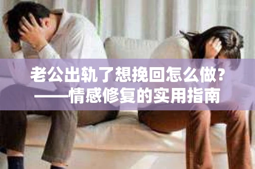 老公出轨了想挽回怎么做？——情感修复的实用指南