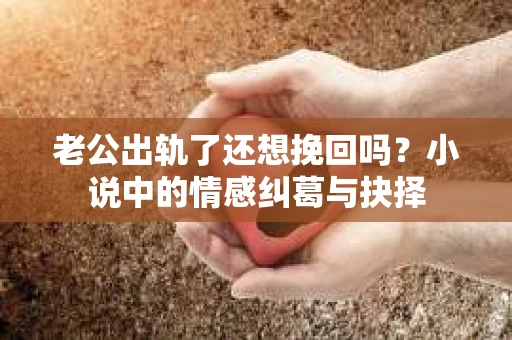 老公出轨了还想挽回吗？小说中的情感纠葛与抉择