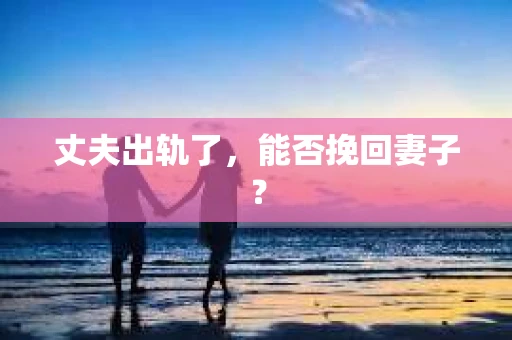 丈夫出轨了，能否挽回妻子？