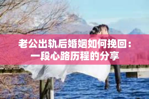 老公出轨后婚姻如何挽回：一段心路历程的分享