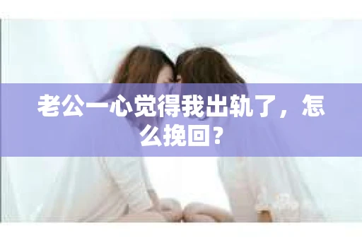 老公一心觉得我出轨了，怎么挽回？