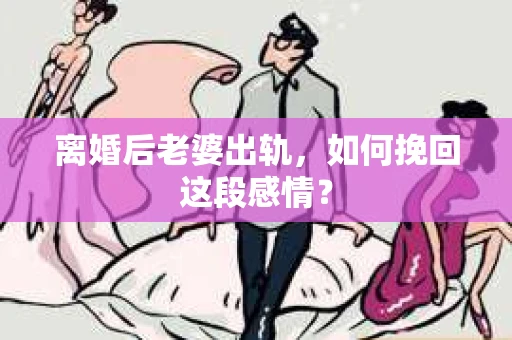 离婚后老婆出轨，如何挽回这段感情？