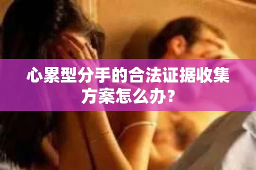 心累型分手的合法证据收集方案怎么办？