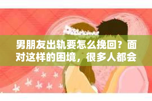 男朋友出轨要怎么挽回？面对这样的困境，很多人都会感到无助和痛苦。但请相信，无论情况多么复杂，总有解决问题的方法。今天，就让我来和大家聊聊，当男朋友出轨时，我们应该如何挽回这段感情。