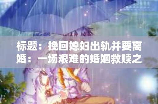 标题：挽回媳妇出轨并要离婚：一场艰难的婚姻救赎之路