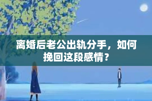 离婚后老公出轨分手，如何挽回这段感情？