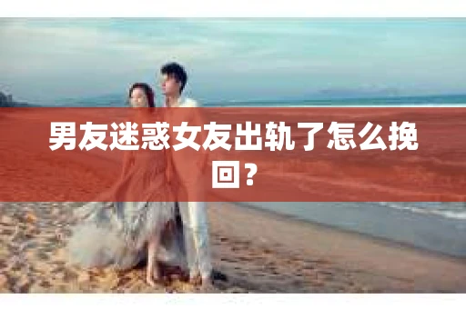 男友迷惑女友出轨了怎么挽回？