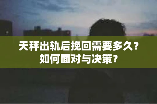 天秤出轨后挽回需要多久？如何面对与决策？