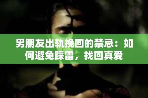 男朋友出轨挽回的禁忌：如何避免踩雷，找回真爱