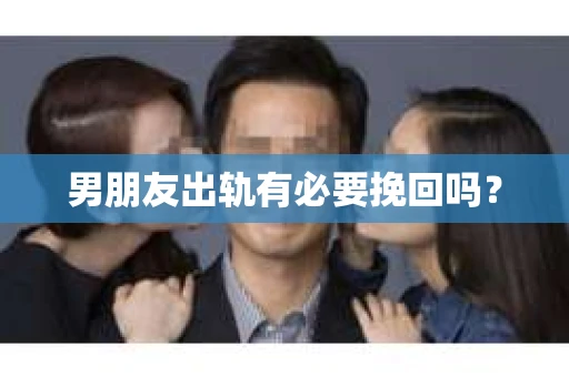 男朋友出轨有必要挽回吗? 男朋友出轨有必要挽回吗?