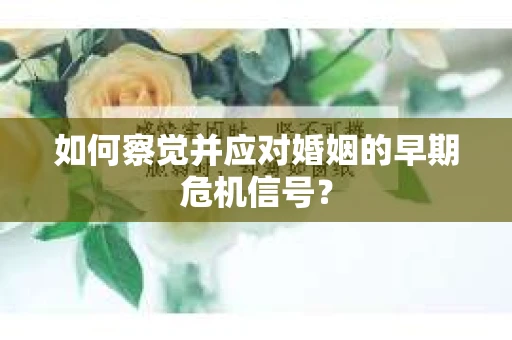 如何察觉并应对婚姻的早期危机信号? 如何察觉并应对婚姻的早期危机信号?