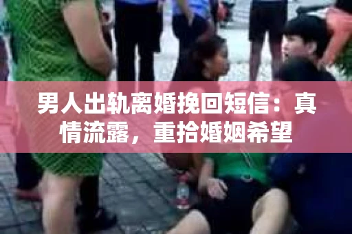 男人出轨离婚挽回短信：真情流露，重拾婚姻希望